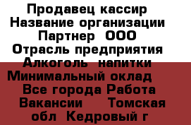 Продавец-кассир › Название организации ­ Партнер, ООО › Отрасль предприятия ­ Алкоголь, напитки › Минимальный оклад ­ 1 - Все города Работа » Вакансии   . Томская обл.,Кедровый г.